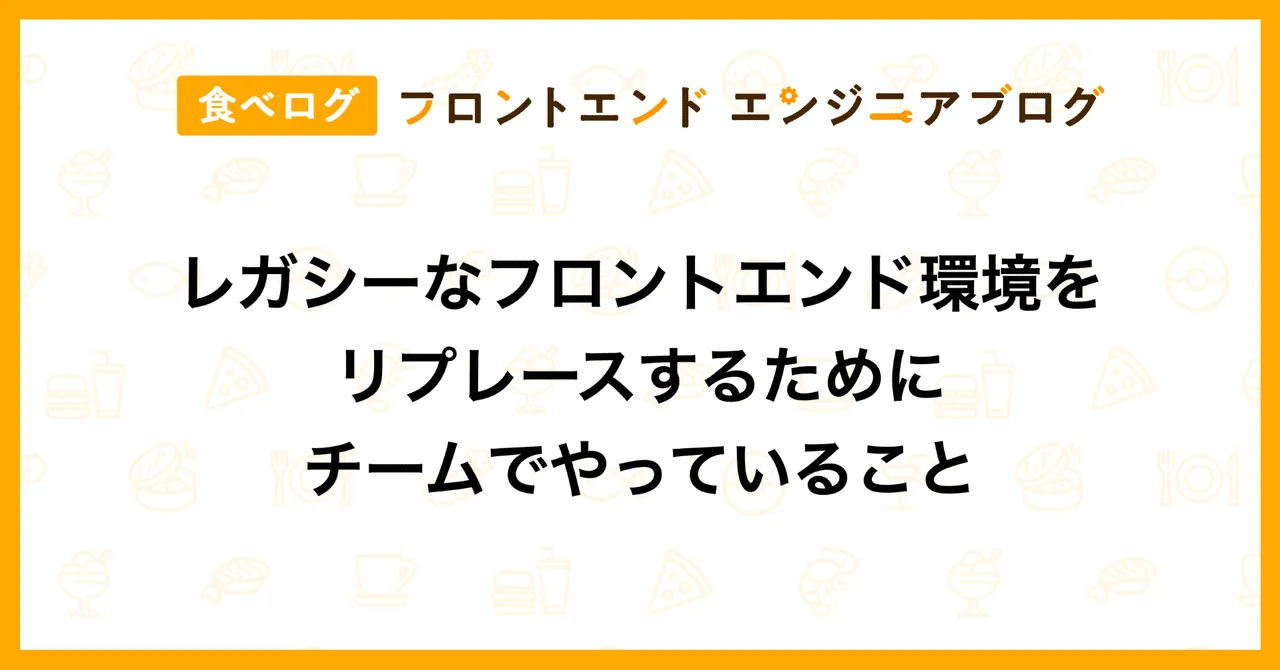 レガシーなフロントエンド環境をリプレースするためにチームでやっていること|食べログ フロントエンドエンジニアブログ